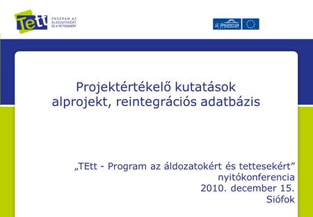 Projektértékelő kutatások alprojekt, reintegrációs adatbázis „TEtt - Program az áldozatokért és tettesekért” nyitókonferencia 2010. december 15. Siófok.