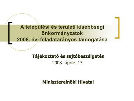 A települési és területi kisebbségi önkormányzatok 2008. évi feladatarányos támogatása Tájékoztató és sajtóbeszélgetés 2008. április 17. Miniszterelnöki.