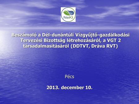 Beszámoló a Dél-dunántúli Vízgyűjtő-gazdálkodási Tervezési Bizottság létrehozásáról, a VGT 2 társadalmasításáról (DDTVT, Dráva RVT) Pécs 2013. december.