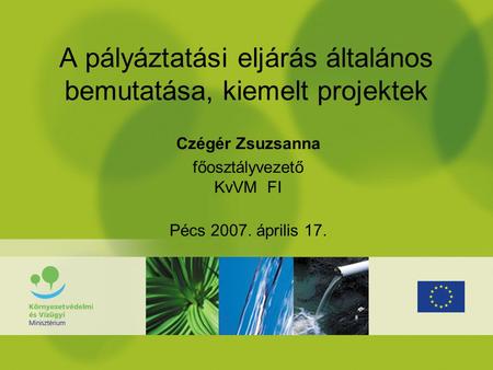 A pályáztatási eljárás általános bemutatása, kiemelt projektek Czégér Zsuzsanna főosztályvezető KvVM FI Pécs 2007. április 17.