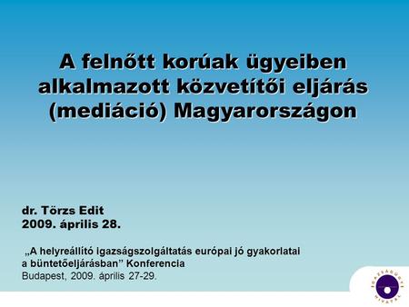 A felnőtt korúak ügyeiben alkalmazott közvetítői eljárás (mediáció) Magyarországon dr. Törzs Edit 2009. április 28. „A helyreállító igazságszolgáltatás.