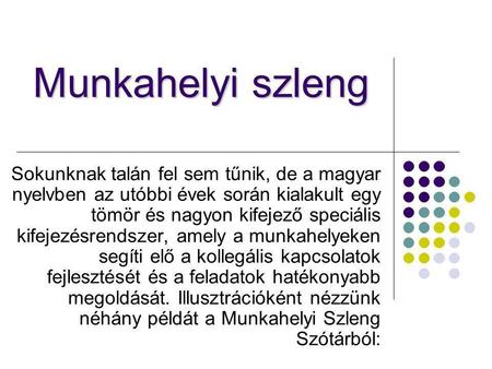 Munkahelyi szleng Sokunknak talán fel sem tűnik, de a magyar nyelvben az utóbbi évek során kialakult egy tömör és nagyon kifejező speciális kifejezésrendszer,