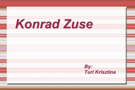 Konrad Zuse By: Turi Krisztina.