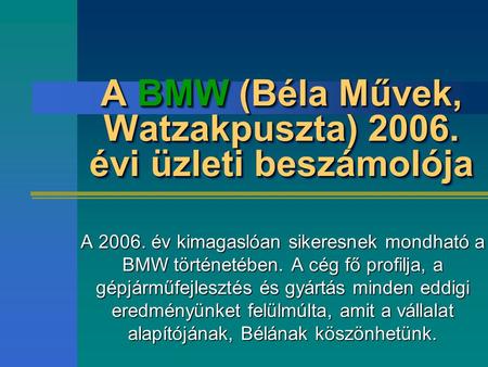 A BMW (Béla Művek, Watzakpuszta) 2006. évi üzleti beszámolója A 2006. év kimagaslóan sikeresnek mondható a BMW történetében. A cég fő profilja, a gépjárműfejlesztés.