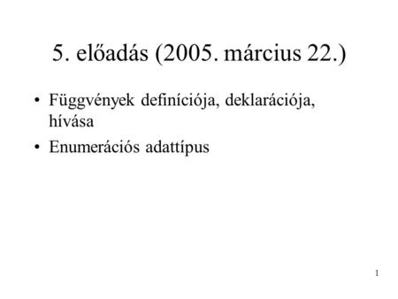 5. előadás (2005. március 22.) Függvények definíciója, deklarációja, hívása Enumerációs adattípus 1.