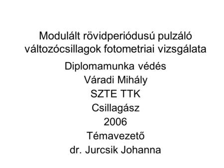 Modulált rövidperiódusú pulzáló változócsillagok fotometriai vizsgálata Diplomamunka védés Váradi Mihály SZTE TTK Csillagász 2006 Témavezető dr. Jurcsik.