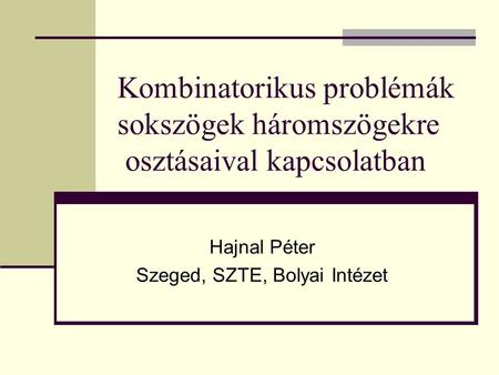 Kombinatorikus problémák sokszögek háromszögekre osztásaival kapcsolatban Hajnal Péter Szeged, SZTE, Bolyai Intézet.