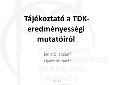 Tájékoztató a TDK- eredményességi mutatóiról Dombi József Egyetemi tanár 2012, Győr.