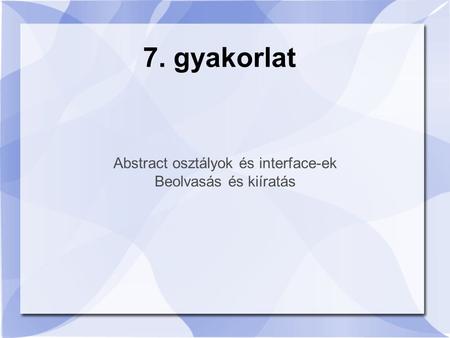 Abstract osztályok és interface-ek Beolvasás és kiíratás 7. gyakorlat.