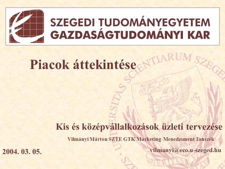 Piacok áttekintése Kis és középvállalkozások üzleti tervezése Vilmányi Márton SZTE GTK Marketing-Menedzsment Tanszék 2004. 03.