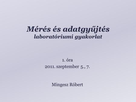 Mérés és adatgyűjtés laboratóriumi gyakorlat Mingesz Róbert 1. óra 2011. szeptember 5., 7.