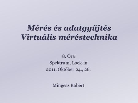 Mérés és adatgyűjtés Virtuális méréstechnika Mingesz Róbert 8. Óra Spektrum, Lock-in 2011. Október 24., 26.