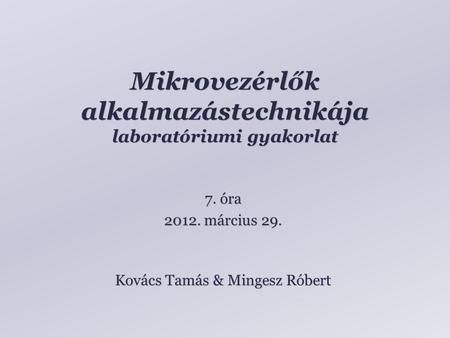 Mikrovezérlők alkalmazástechnikája laboratóriumi gyakorlat Kovács Tamás & Mingesz Róbert 7. óra 2012. március 29.