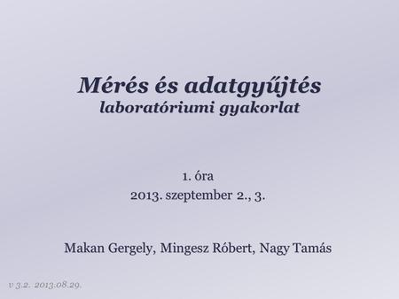 Mérés és adatgyűjtés laboratóriumi gyakorlat Makan Gergely, Mingesz Róbert, Nagy Tamás 1. óra 2013. szeptember 2., 3. v 3.2. 2013.08.29.
