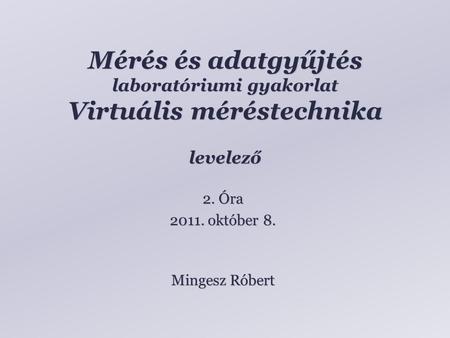 Mérés és adatgyűjtés laboratóriumi gyakorlat Virtuális méréstechnika levelező Mingesz Róbert 2. Óra 2011. október 8.