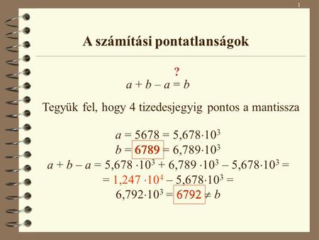 1 A számítási pontatlanságok a + b – a = b ? Tegyük fel, hogy 4 tizedesjegyig pontos a mantissza a = 5678 = 5,678  10 3 b = 6789 = 6,789  10 3 a + b.