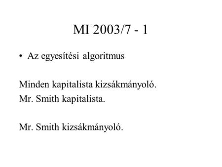 MI 2003/7 - 1 Az egyesítési algoritmus Minden kapitalista kizsákmányoló. Mr. Smith kapitalista. Mr. Smith kizsákmányoló.