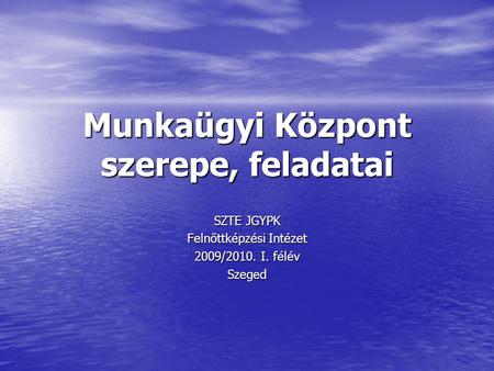 Munkaügyi Központ szerepe, feladatai SZTE JGYPK Felnőttképzési Intézet 2009/2010. I. félév Szeged.