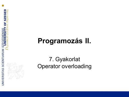 UNIVERSITY OF SZEGED D epartment of Software Engineering UNIVERSITAS SCIENTIARUM SZEGEDIENSIS Programozás II. 7. Gyakorlat Operator overloading.