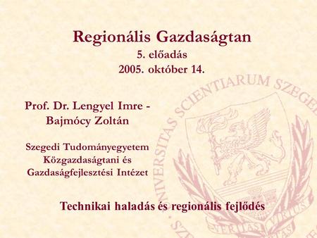 Regionális Gazdaságtan 5. előadás 2005. október 14. Prof. Dr. Lengyel Imre - Bajmócy Zoltán Szegedi Tudományegyetem Közgazdaságtani és Gazdaságfejlesztési.