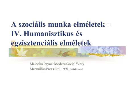 A szociális munka elméletek – IV. Humanisztikus és egzisztenciális elméletek Malcolm Payne: Modern Social Work Macmillan Press Ltd, 1991, 169-183.old.