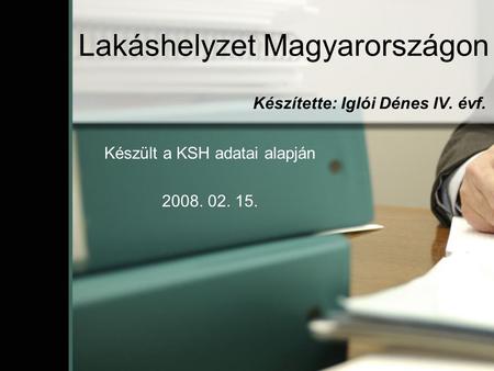 Lakáshelyzet Magyarországon Készítette: Iglói Dénes IV. évf. Készült a KSH adatai alapján 2008. 02. 15.