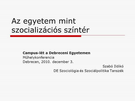 Az egyetem mint szocializációs színtér Campus-lét a Debreceni Egyetemen Műhelykonferencia Debrecen, 2010. december 3. Szabó Ildikó DE Szociológia és Szociálpolitika.
