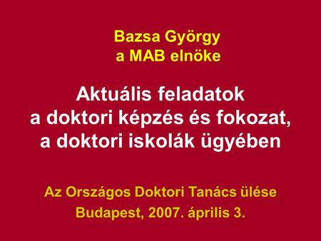 Bazsa György a MAB elnöke Aktuális feladatok a doktori képzés és fokozat, a doktori iskolák ügyében Az Országos Doktori Tanács ülése Budapest, 2007. április.