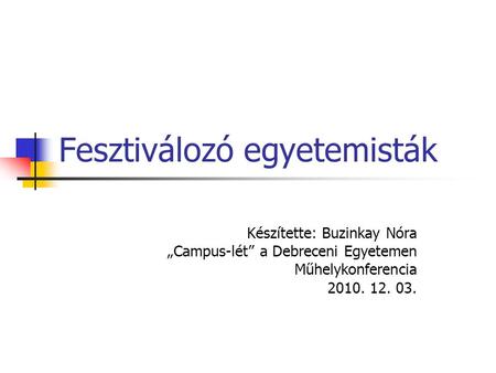 Fesztiválozó egyetemisták Készítette: Buzinkay Nóra „Campus-lét” a Debreceni Egyetemen Műhelykonferencia 2010. 12. 03.