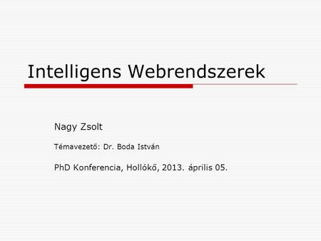 Intelligens Webrendszerek Nagy Zsolt Témavezető: Dr. Boda István PhD Konferencia, Hollókő, 2013. április 05.