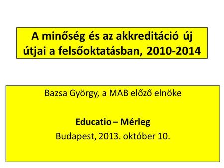A minőség és az akkreditáció új útjai a felsőoktatásban, 2010-2014 Bazsa György, a MAB előző elnöke Educatio – Mérleg Budapest, 2013. október 10.