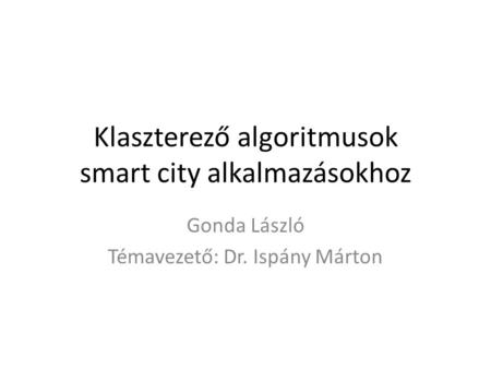 Klaszterező algoritmusok smart city alkalmazásokhoz Gonda László Témavezető: Dr. Ispány Márton.