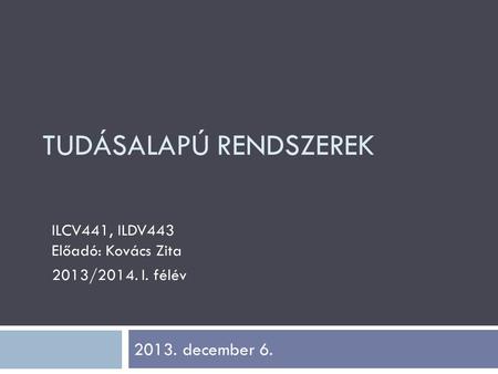 TUDÁSALAPÚ RENDSZEREK ILCV441, ILDV443 Előadó: Kovács Zita 2013/2014. I. félév 2013. december 6.
