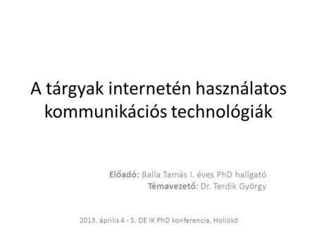 A tárgyak internetén használatos kommunikációs technológiák Előadó: Balla Tamás I. éves PhD hallgató Témavezető: Dr. Terdik György 2013. április 4 - 5.