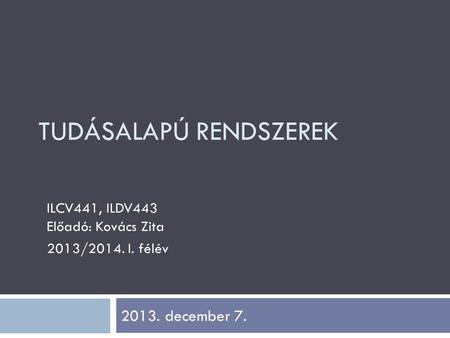 ILCV441, ILDV443 Előadó: Kovács Zita 2013/2014. I. félév TUDÁSALAPÚ RENDSZEREK 2013. december 7.