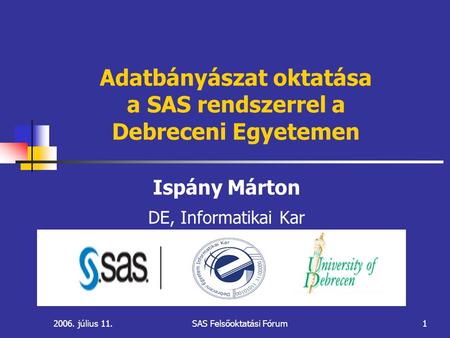 2006. július 11.SAS Felsőoktatási Fórum1 Adatbányászat oktatása a SAS rendszerrel a Debreceni Egyetemen Ispány Márton DE, Informatikai Kar.