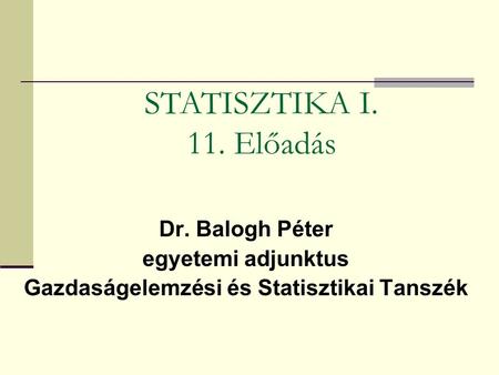 Dr. Balogh Péter egyetemi adjunktus Gazdaságelemzési és Statisztikai Tanszék STATISZTIKA I. 11. Előadás.
