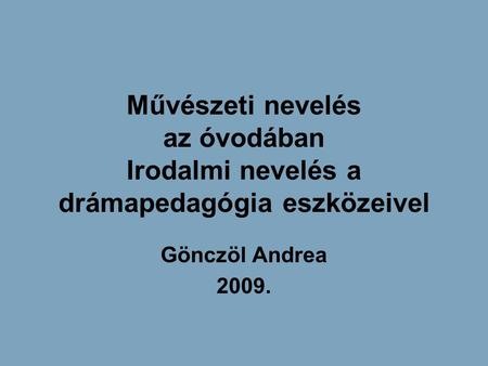 Művészeti nevelés az óvodában Irodalmi nevelés a drámapedagógia eszközeivel Gönczöl Andrea 2009.