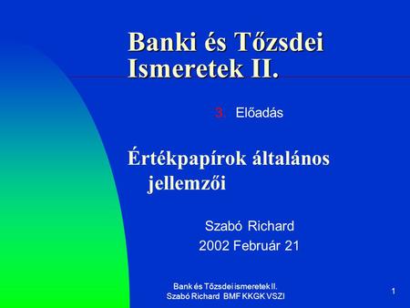 Bank és Tőzsdei ismeretek II. Szabó Richard BMF KKGK VSZI 1 Banki és Tőzsdei Ismeretek II. 3.Előadás Értékpapírok általános jellemzői Szabó Richard 2002.