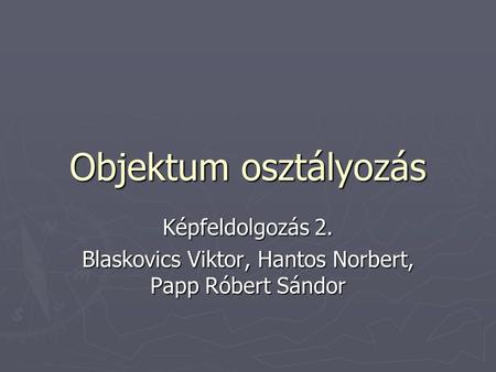 Objektum osztályozás Képfeldolgozás 2. Blaskovics Viktor, Hantos Norbert, Papp Róbert Sándor.