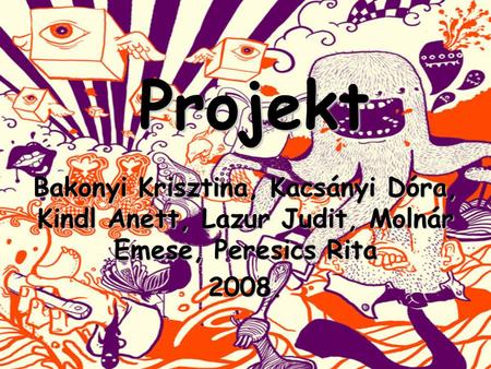 Projekt Projekt Bakonyi Krisztina, Kacsányi Dóra, Kindl Anett, Lazur Judit, Molnár Emese, Peresics Rita 2008.