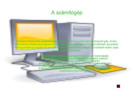 A számítógép Szűkebb értelemben a számítógép olyan elektronikus információ feldolgozó gép, amely információk (adatok és programok) tárolására alkalmas.