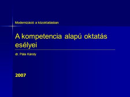 A kompetencia alapú oktatás esélyei Modernizáció a közoktatásban dr. Pála Károly 2007.