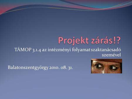 TÁMOP 3.1.4 az intézményi folyamat szaktanácsadó szemével Balatonszentgyörgy 2010. 08. 31.