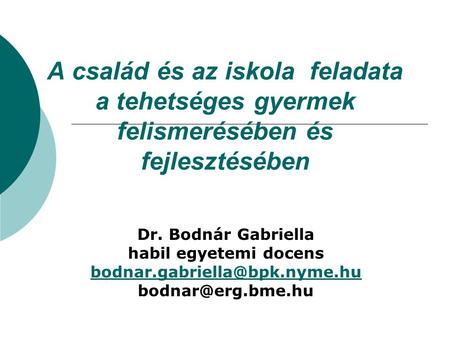 A család és az iskola feladata a tehetséges gyermek felismerésében és fejlesztésében Dr. Bodnár Gabriella habil egyetemi docens bodnar.gabriella@bpk.nyme.hu.