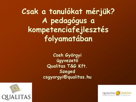 Csak a tanulókat mérjük? A pedagógus a kompetenciafejlesztés folyamatában Cseh Györgyi ügyvezető Qualitas T&G Kft. Szeged
