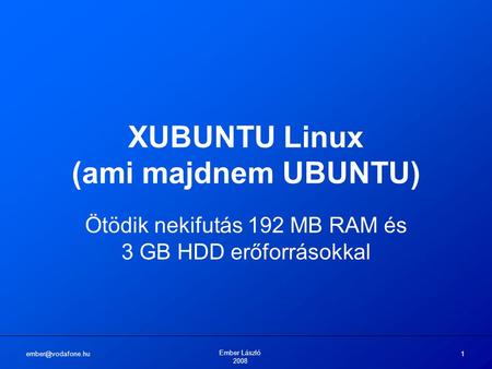 Ember László 2008 1 XUBUNTU Linux (ami majdnem UBUNTU) Ötödik nekifutás 192 MB RAM és 3 GB HDD erőforrásokkal.