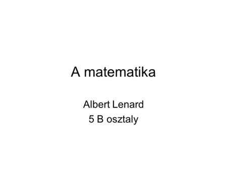 A matematika Albert Lenard 5 B osztaly. A matematika: speciális tan; melyről az emberiség (mint lentebb látható) többezer év óta még nem tudta eldönteni,