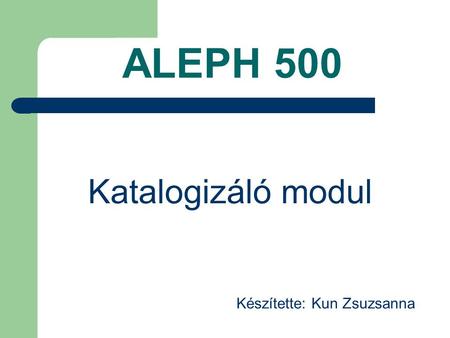 ALEPH 500 Katalogizáló modul Készítette: Kun Zsuzsanna.