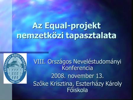 Az Equal-projekt nemzetközi tapasztalata VIII. Országos Neveléstudományi Konferencia 2008. november 13. Szőke Krisztina, Eszterházy Károly Főiskola.